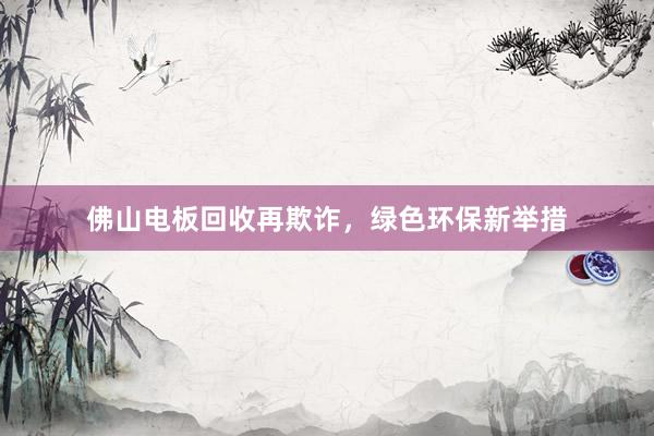 佛山电板回收再欺诈，绿色环保新举措
