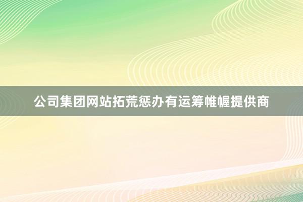 公司集团网站拓荒惩办有运筹帷幄提供商