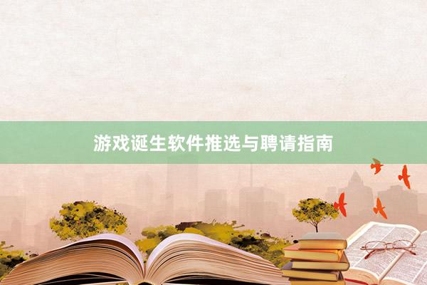 游戏诞生软件推选与聘请指南